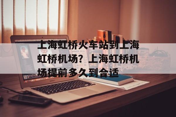 上海虹桥火车站到上海虹桥机场？上海虹桥机场提前多久到合适-第1张图片-