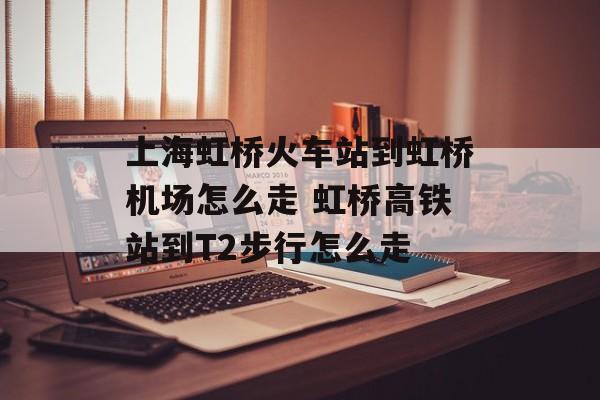 上海虹桥火车站到虹桥机场怎么走 虹桥高铁站到T2步行怎么走-第1张图片-