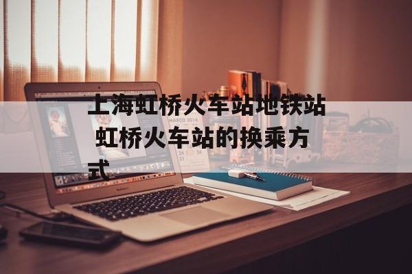 上海虹桥火车站地铁站 虹桥火车站的换乘方式-第1张图片-