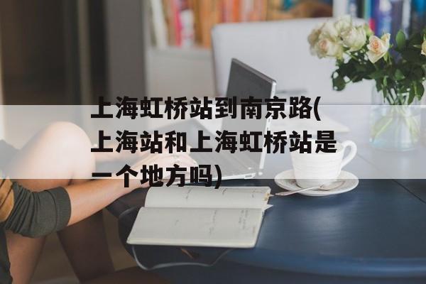 上海虹桥站到南京路(上海站和上海虹桥站是一个地方吗)-第1张图片-