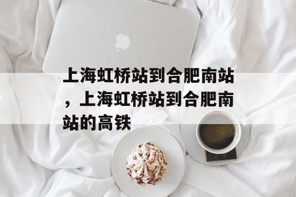 上海虹桥站到合肥南站，上海虹桥站到合肥南站的高铁-第1张图片-