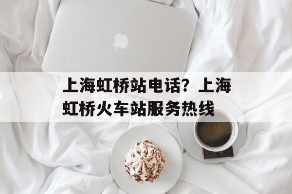 上海虹桥站电话？上海虹桥火车站服务热线-第1张图片-