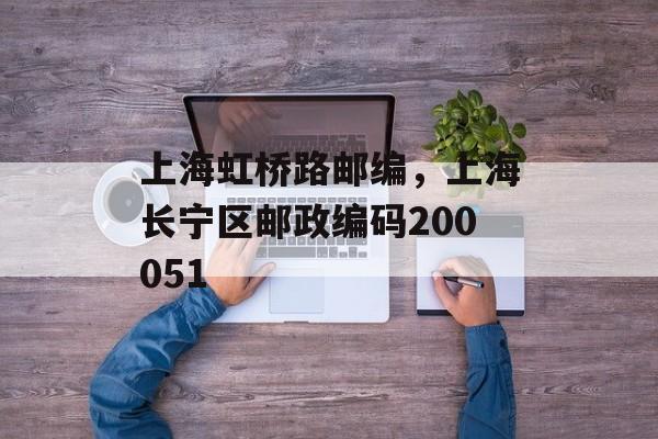 上海虹桥路邮编，上海长宁区邮政编码200051-第1张图片-