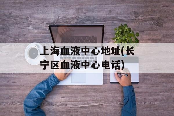 上海血液中心地址(长宁区血液中心电话)-第1张图片-