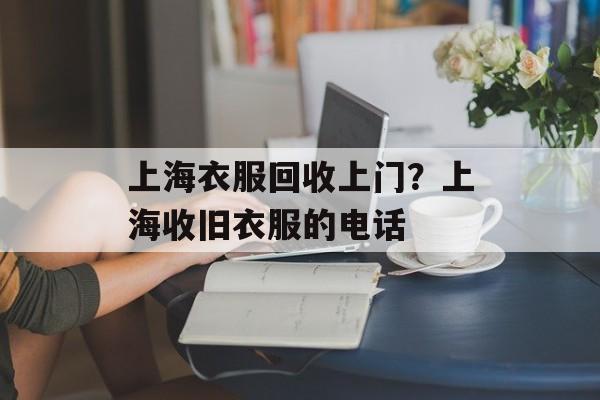 上海衣服回收上门？上海收旧衣服的电话-第1张图片-