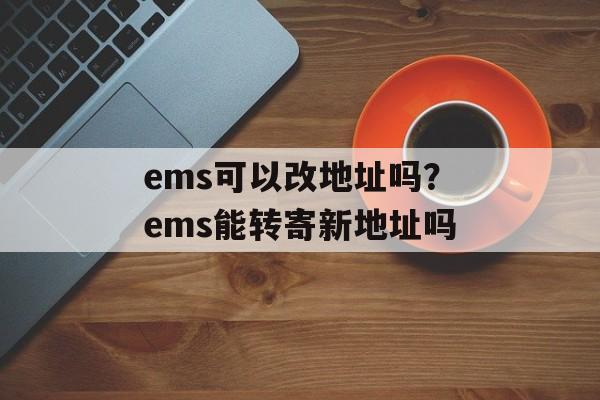 ems可以改地址吗？ems能转寄新地址吗-第1张图片-