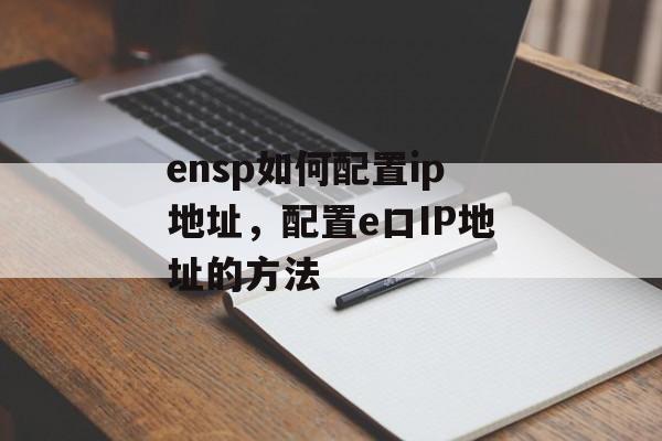 ensp如何配置ip地址，配置e口IP地址的方法-第1张图片-