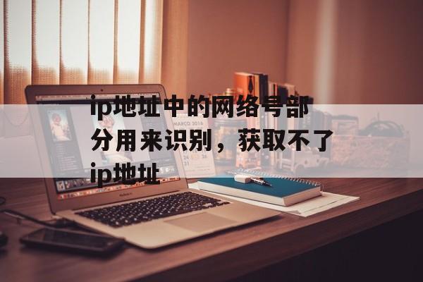 ip地址中的网络号部分用来识别，获取不了ip地址-第1张图片-