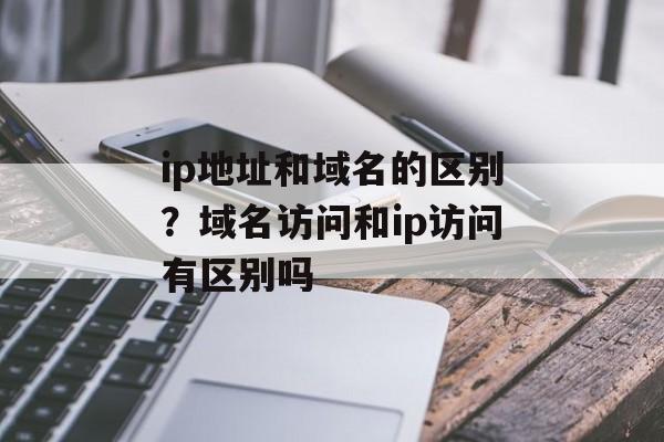 ip地址和域名的区别？域名访问和ip访问有区别吗-第1张图片-