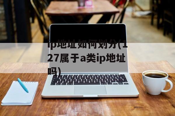 ip地址如何划分(127属于a类ip地址吗)-第1张图片-