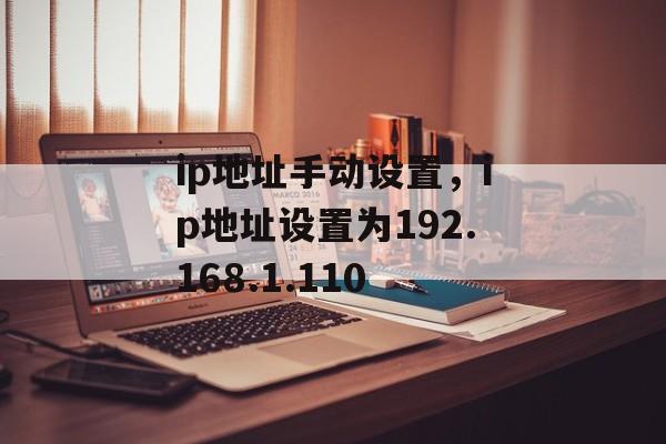 ip地址手动设置，ip地址设置为192.168.1.110-第1张图片-