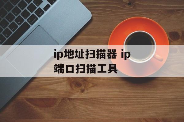 ip地址扫描器 ip端口扫描工具-第1张图片-