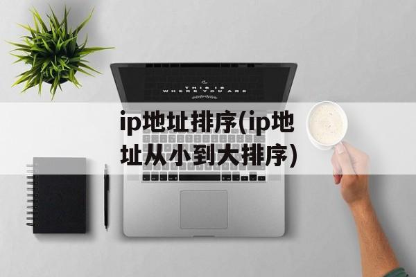 ip地址排序(ip地址从小到大排序)-第1张图片-