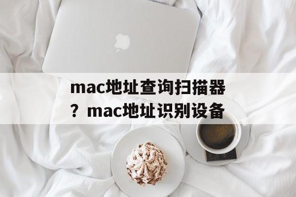mac地址查询扫描器？mac地址识别设备-第1张图片-