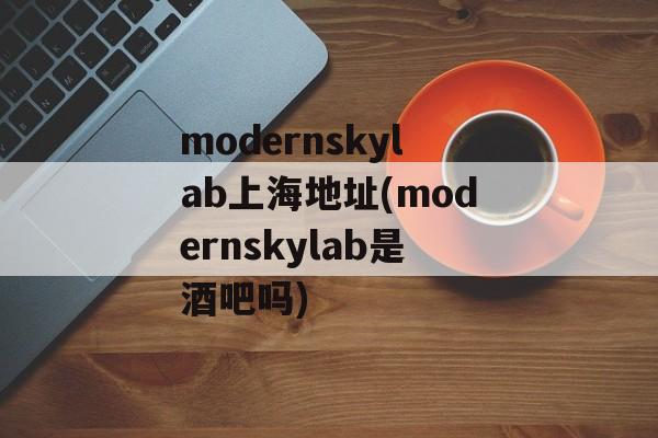modernskylab上海地址(modernskylab是酒吧吗)-第1张图片-