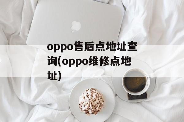 oppo售后点地址查询(oppo维修点地址)-第1张图片-