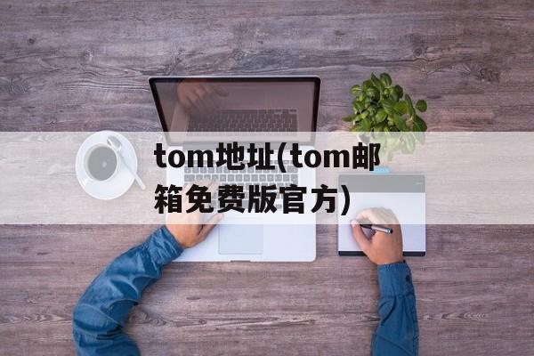 tom地址(tom邮箱免费版官方)-第1张图片-