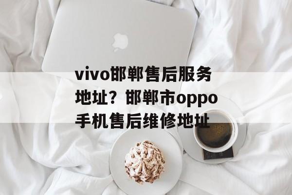 vivo邯郸售后服务地址？邯郸市oppo手机售后维修地址-第1张图片-