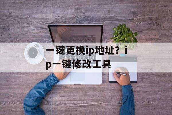 一键更换ip地址？ip一键修改工具-第1张图片-