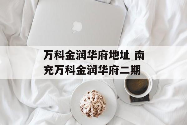 万科金润华府地址 南充万科金润华府二期-第1张图片-