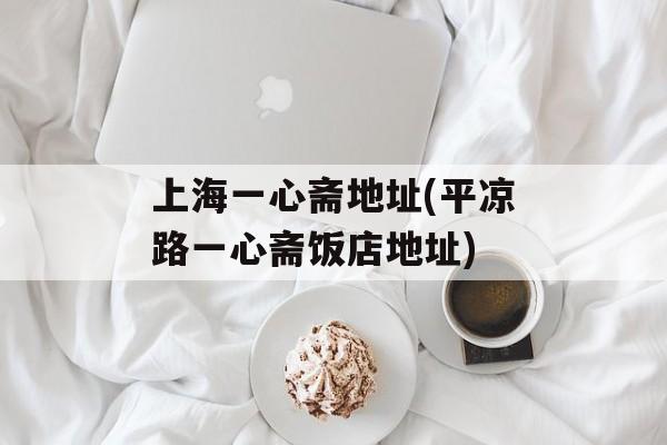 上海一心斋地址(平凉路一心斋饭店地址)-第1张图片-