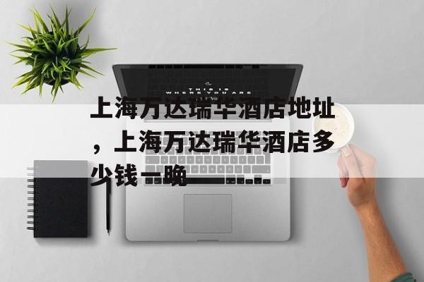 上海万达瑞华酒店地址，上海万达瑞华酒店多少钱一晚-第1张图片-