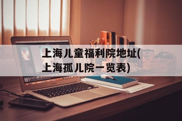 上海儿童福利院地址(上海孤儿院一览表)-第1张图片-