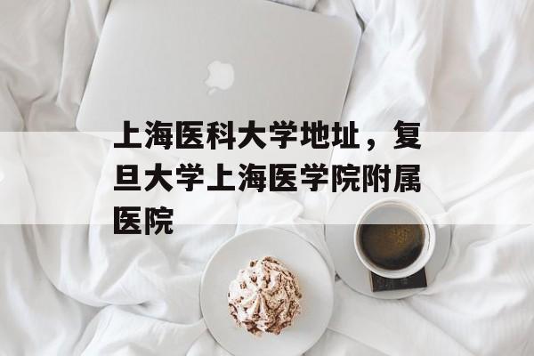 上海医科大学地址，复旦大学上海医学院附属医院-第1张图片-