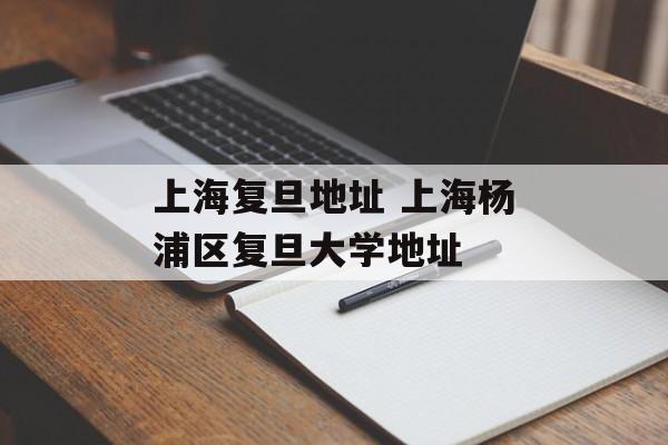 上海复旦地址 上海杨浦区复旦大学地址-第1张图片-