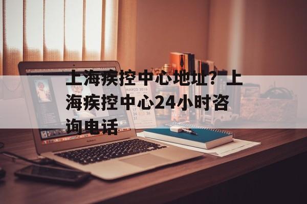 上海疾控中心地址？上海疾控中心24小时咨询电话-第1张图片-