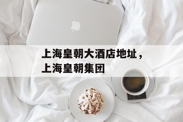 上海皇朝大酒店地址，上海皇朝集团-第1张图片-