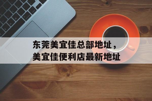 东莞美宜佳总部地址，美宜佳便利店最新地址-第1张图片-