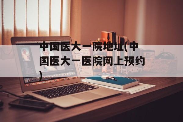 中国医大一院地址(中国医大一医院网上预约)-第1张图片-