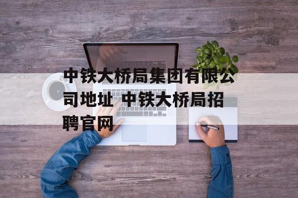 中铁大桥局集团有限公司地址 中铁大桥局招聘官网-第1张图片-