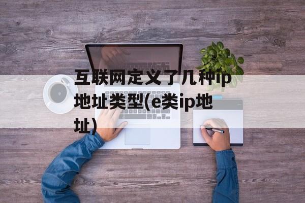 互联网定义了几种ip地址类型(e类ip地址)-第1张图片-