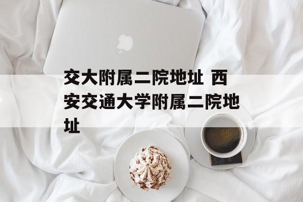 交大附属二院地址 西安交通大学附属二院地址-第1张图片-