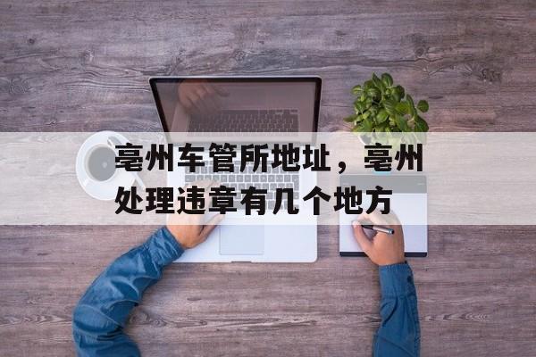 亳州车管所地址，亳州处理违章有几个地方-第1张图片-
