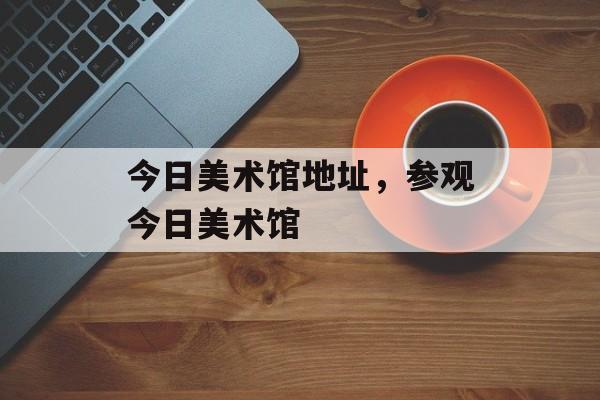 今日美术馆地址，参观今日美术馆-第1张图片-
