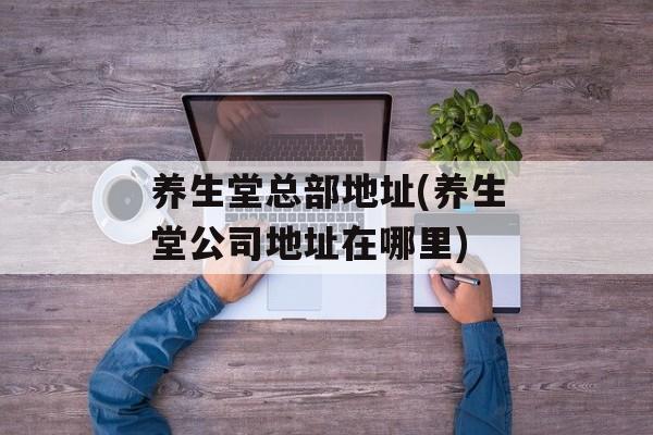 养生堂总部地址(养生堂公司地址在哪里)-第1张图片-
