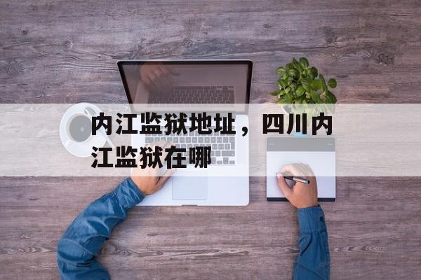 内江监狱地址，四川内江监狱在哪-第1张图片-