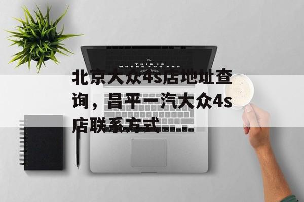 北京大众4s店地址查询，昌平一汽大众4s店联系方式-第1张图片-