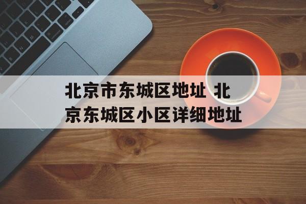 北京市东城区地址 北京东城区小区详细地址-第1张图片-