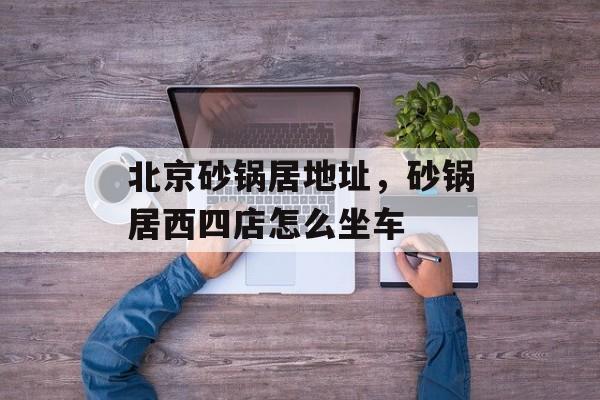 北京砂锅居地址，砂锅居西四店怎么坐车-第1张图片-