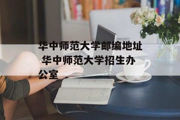 华中师范大学邮编地址 华中师范大学招生办公室-第1张图片-