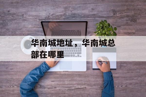 华南城地址，华南城总部在哪里-第1张图片-