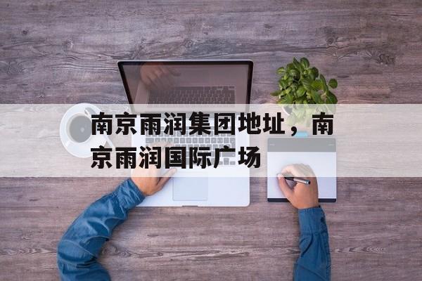 南京雨润集团地址，南京雨润国际广场-第1张图片-