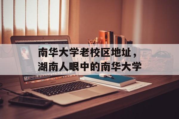 南华大学老校区地址，湖南人眼中的南华大学-第1张图片-