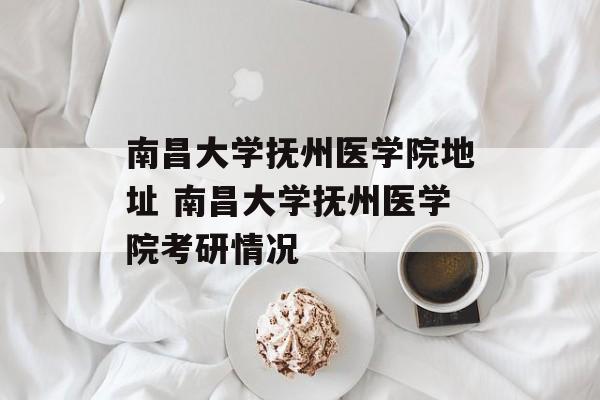 南昌大学抚州医学院地址 南昌大学抚州医学院考研情况-第1张图片-