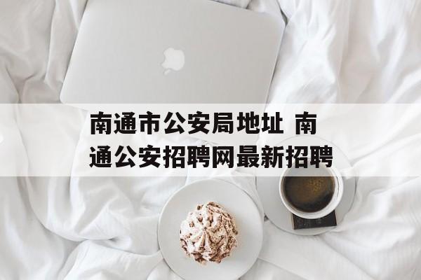 南通市公安局地址 南通公安招聘网最新招聘-第1张图片-
