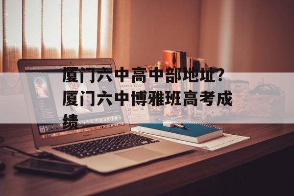 厦门六中高中部地址？厦门六中博雅班高考成绩-第1张图片-